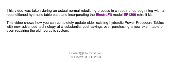 Contact@ElectraFit.com  ElectraFit LLC 2023   This video was taken during an actual normal rebuilding process in a repair shop beginning with a reconditioned hydraulic table base and incorporating the ElectraFit model EF1200 retrofit kit.  This video shows how you can completely update older existing hydraulic Power Procedure Tables with new advanced technology at a substantial cost savings over purchasing a new exam table or even repairing the old hydraulic system.