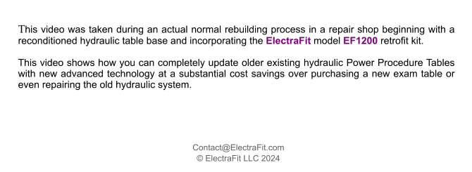 Contact@ElectraFit.com  ElectraFit LLC 2024   This video was taken during an actual normal rebuilding process in a repair shop beginning with a reconditioned hydraulic table base and incorporating the ElectraFit model EF1200 retrofit kit.  This video shows how you can completely update older existing hydraulic Power Procedure Tables with new advanced technology at a substantial cost savings over purchasing a new exam table or even repairing the old hydraulic system.